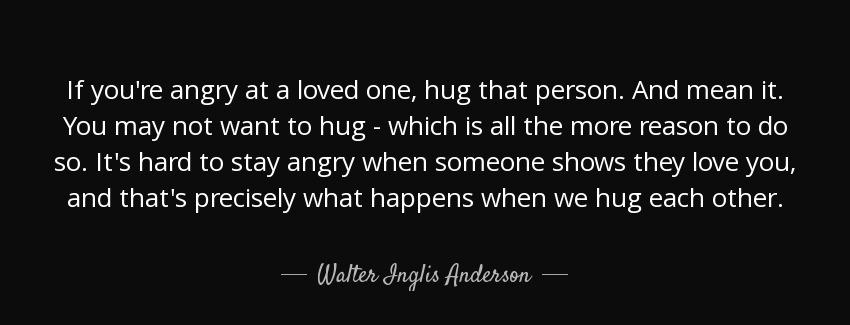 quote if you re angry at a loved one hug that person and mean it you may not want to hug which walter inglis anderson Quotes