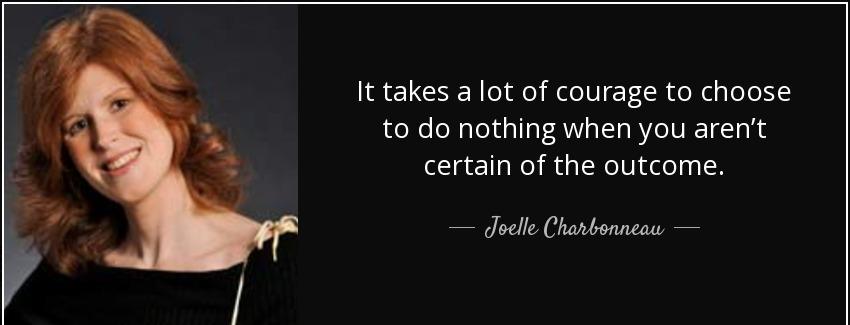 quote it takes a lot of courage to choose to do nothing when you aren t certain of the outcome joelle charbonneau Quotes
