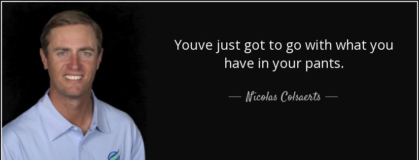 quote youve just got to go with what you have in your pants nicolas colsaerts Quotes