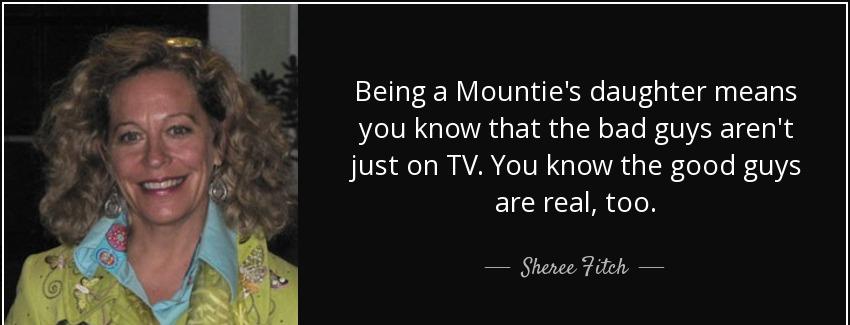 quote being a mountie s daughter means you know that the bad guys aren t just on tv you know sheree fitch Quotes