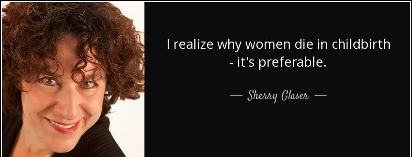 quote i realize why women die in childbirth it s preferable sherry glaser Quotes
