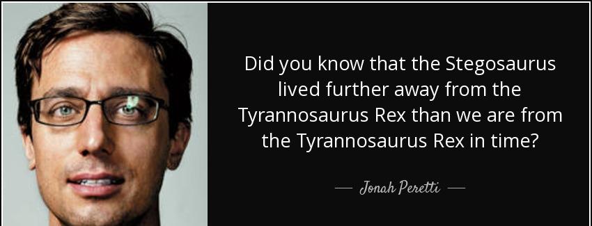 quote did you know that the stegosaurus lived further away from the tyrannosaurus rex than jonah peretti Quotes