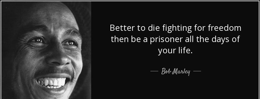 quote better to die fighting for freedom then be a prisoner all the days of your life bob marley Quotes