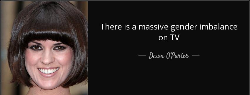 quote there is a massive gender imbalance on tv dawn o porter Quotes