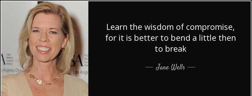 quote learn the wisdom of compromise for it is better to bend a little then to break jane wells Quotes