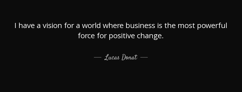 quote i have a vision for a world where business is the most powerful force for positive change lucas donat Quotes