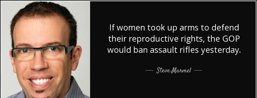 quote if women took up arms to defend their reproductive rights the gop would ban assault steve marmel Quotes