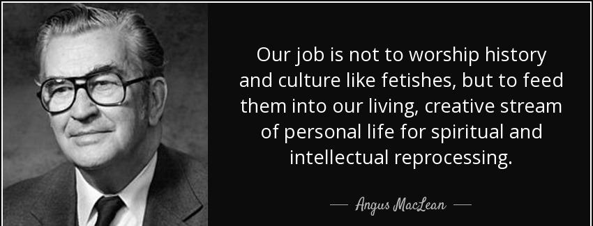 quote our job is not to worship history and culture like fetishes but to feed them into our angus maclean Quotes