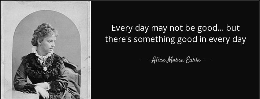 quote every day may not be good but there s something good in every day alice morse earle Quotes