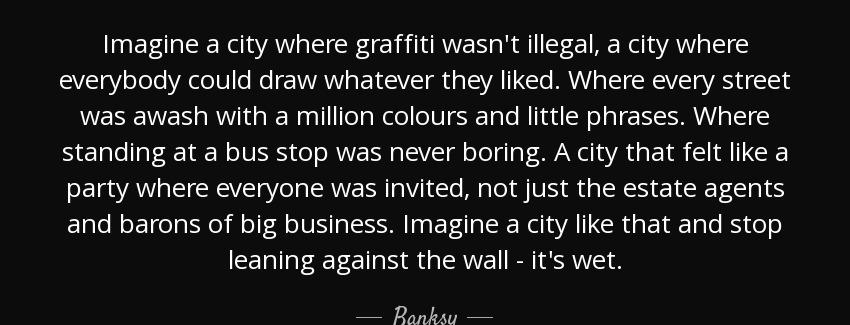 quote imagine a city where graffiti wasn t illegal a city where everybody could draw whatever banksy Quotes