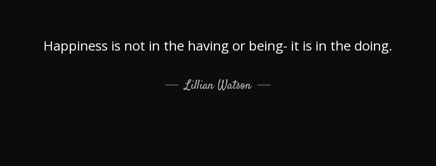 quote happiness is not in the having or being it is in the doing lillian watson Quotes