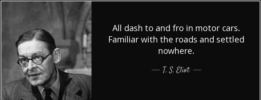 quote all dash to and fro in motor cars familiar with the roads and settled nowhere t s eliot Quotes