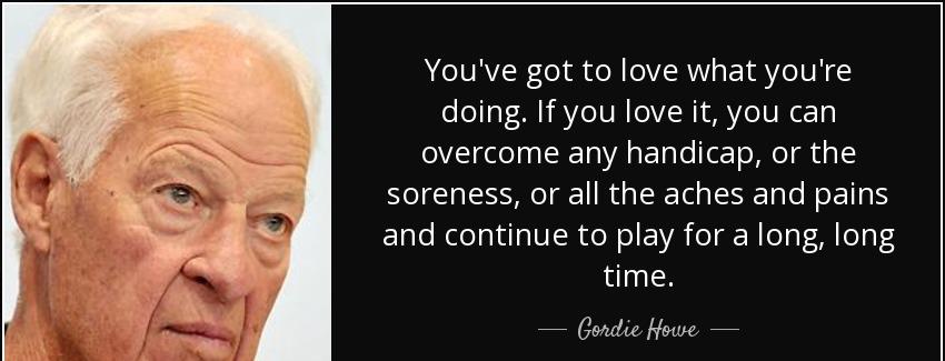 quote you ve got to love what you re doing if you love it you can overcome any handicap or gordie howe Quotes