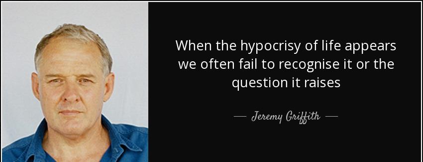 quote when the hypocrisy of life appears we often fail to recognise it or the question it jeremy griffith Quotes