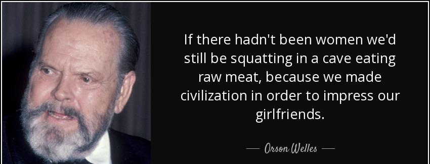 quote if there hadn t been women we d still be squatting in a cave eating raw meat because orson welles Quotes