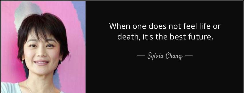 quote when one does not feel life or death it s the best future sylvia chang Quotes