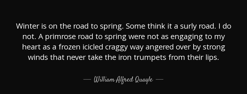 quote winter is on the road to spring some think it a surly road i do not a primrose road william alfred quayle Quotes
