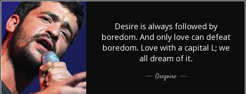 quote desire is always followed by boredom and only love can defeat boredom love with a capital gregoire Quotes