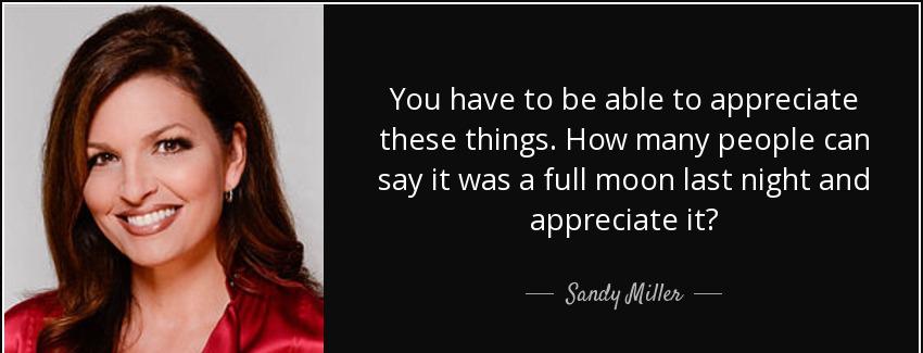 quote you have to be able to appreciate these things how many people can say it was a full sandy miller Quotes