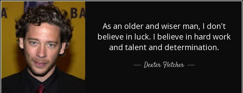 quote as an older and wiser man i don t believe in luck i believe in hard work and talent dexter fletcher Quotes