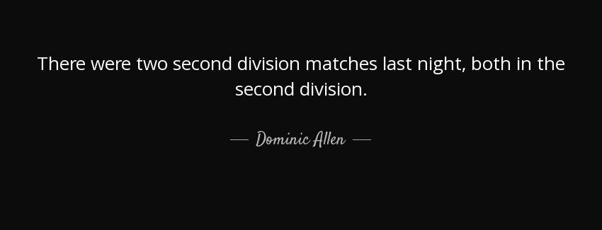quote there were two second division matches last night both in the second division dominic allen Quotes