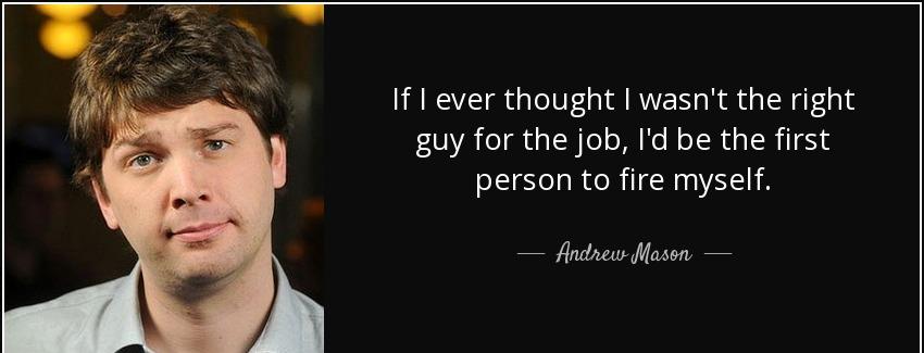 quote if i ever thought i wasn t the right guy for the job i d be the first person to fire andrew mason Quotes