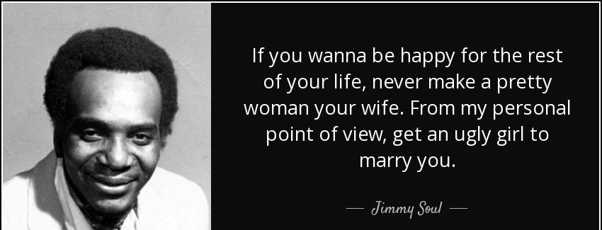 quote if you wanna be happy for the rest of your life never make a pretty woman your wife jimmy soul Quotes