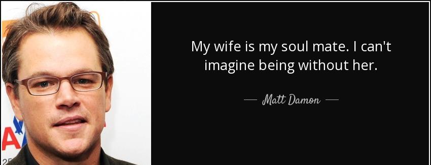 quote my wife is my soul mate i can t imagine being without her matt damon Quotes