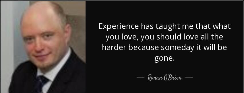 quote experience has taught me that what you love you should love all the harder because someday ronan o brien Quotes