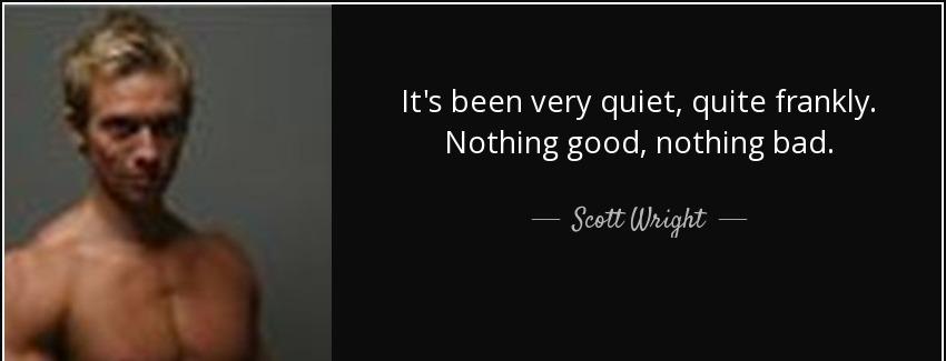 quote it s been very quiet quite frankly nothing good nothing bad scott wright Quotes