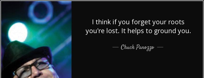 quote i think if you forget your roots you re lost it helps to ground you chuck panozzo Quotes