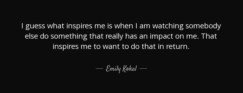 quote i guess what inspires me is when i am watching somebody else do something that really emily kokal Quotes