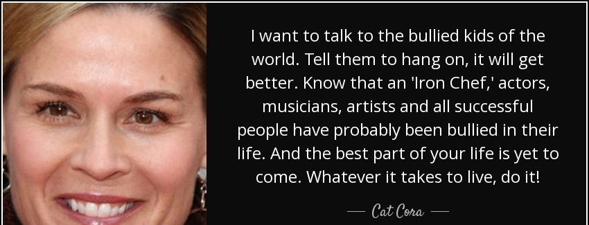 quote i want to talk to the bullied kids of the world tell them to hang on it will get better cat cora Quotes