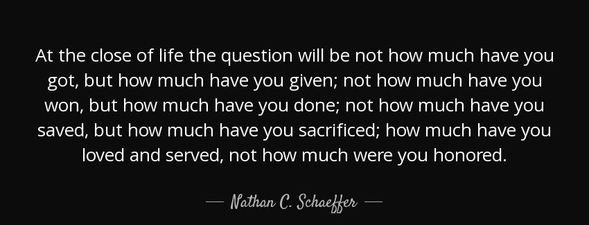 quote at the close of life the question will be not how much have you got but how much have nathan c schaeffer Quotes