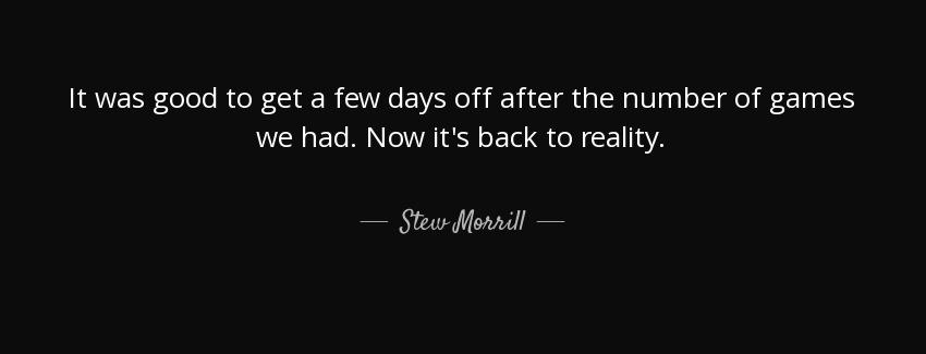 quote it was good to get a few days off after the number of games we had now it s back to stew morrill Quotes
