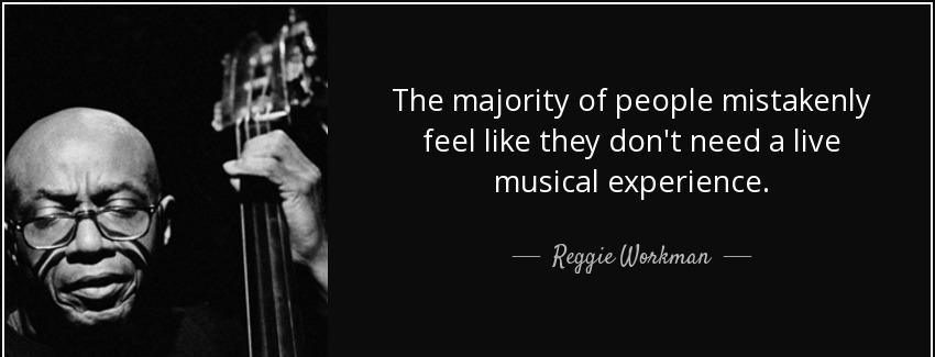 quote the majority of people mistakenly feel like they don t need a live musical experience reggie workman Quotes