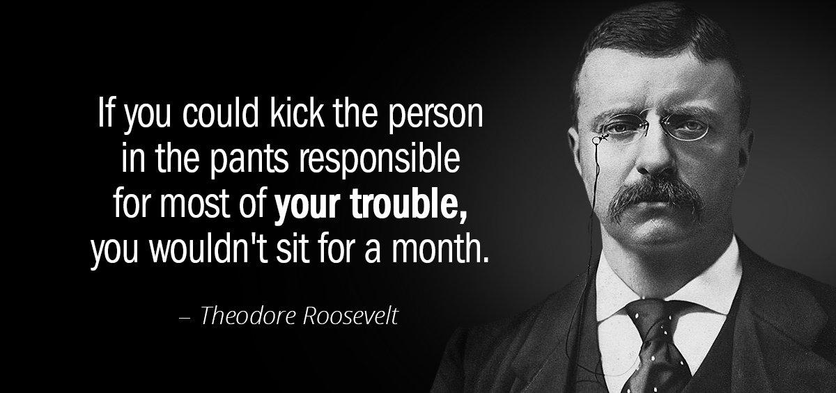 Quotation Theodore Roosevelt If you could kick the person in the pants responsible Quotes