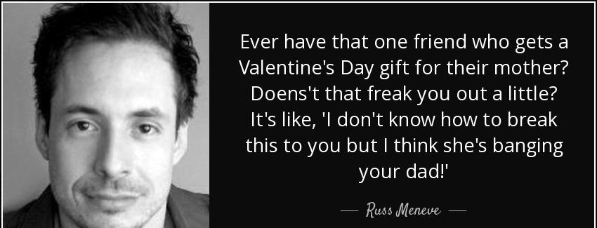 quote ever have that one friend who gets a valentine s day gift for their mother doens t that russ meneve Quotes