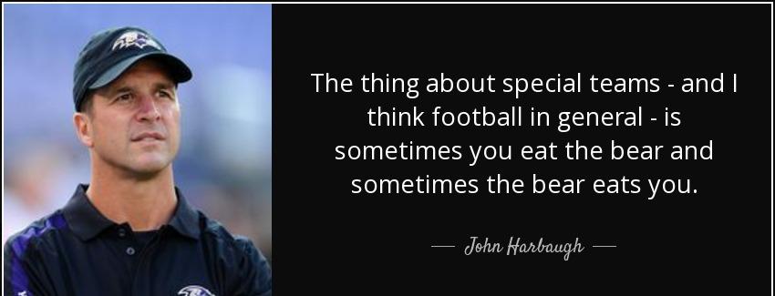 quote the thing about special teams and i think football in general is sometimes you eat the john harbaugh Quotes