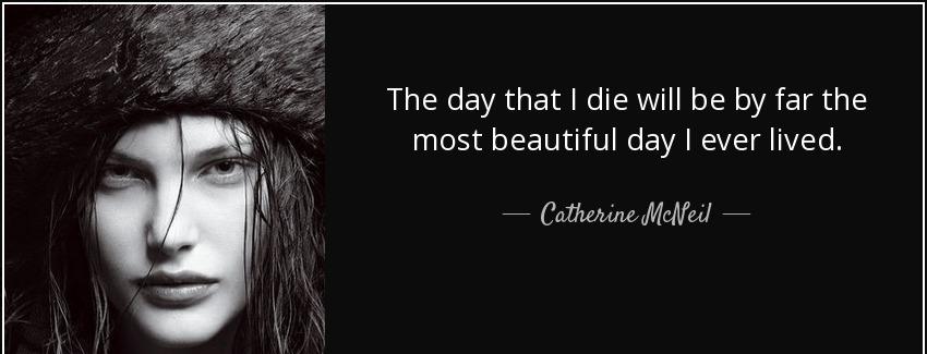 quote the day that i die will be by far the most beautiful day i ever lived catherine mcneil Quotes
