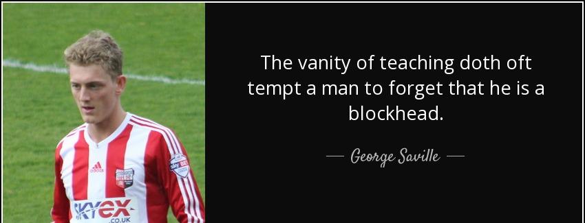 quote the vanity of teaching doth oft tempt a man to forget that he is a blockhead george saville Quotes
