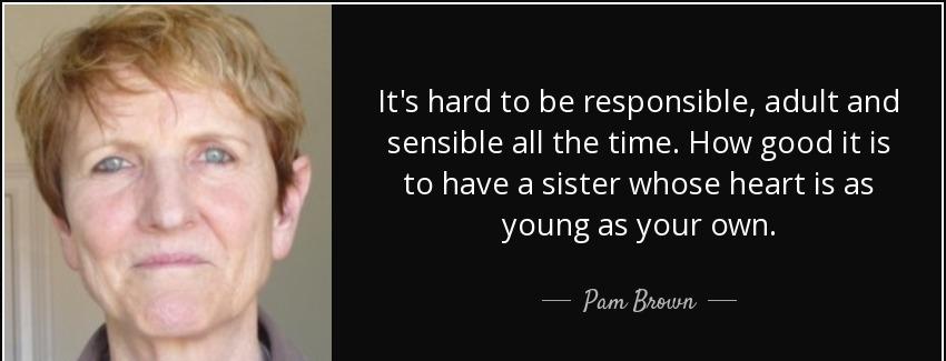 quote it s hard to be responsible adult and sensible all the time how good it is to have a pam brown Quotes