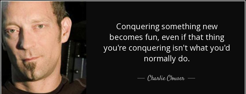 quote conquering something new becomes fun even if that thing you re conquering isn t what charlie clouser Quotes