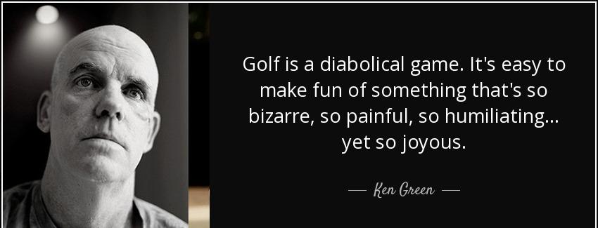 quote golf is a diabolical game it s easy to make fun of something that s so bizarre so painful ken green Quotes