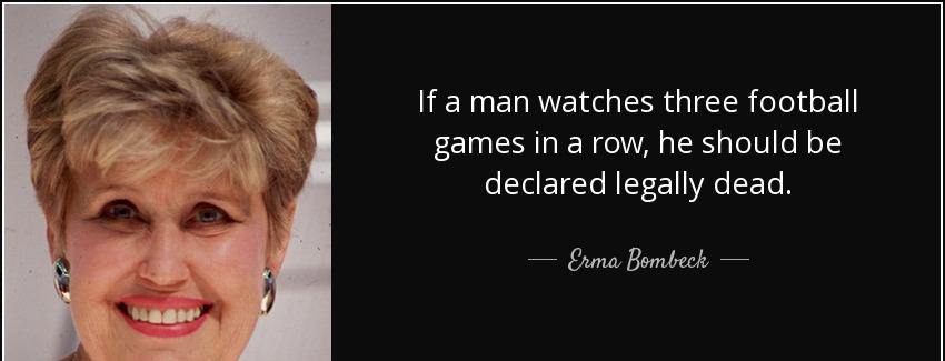 quote if a man watches three football games in a row he should be declared legally dead erma bombeck Quotes