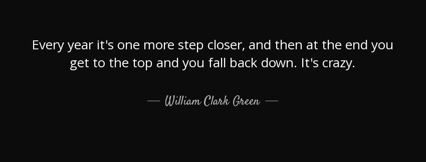quote every year it s one more step closer and then at the end you get to the top and you william clark green Quotes