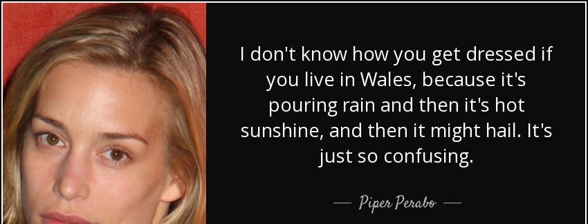 quote i don t know how you get dressed if you live in wales because it s pouring rain and piper perabo Quotes