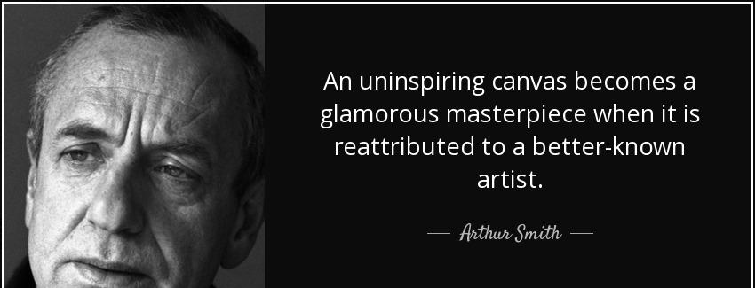 quote an uninspiring canvas becomes a glamorous masterpiece when it is reattributed to a better arthur smith Quotes