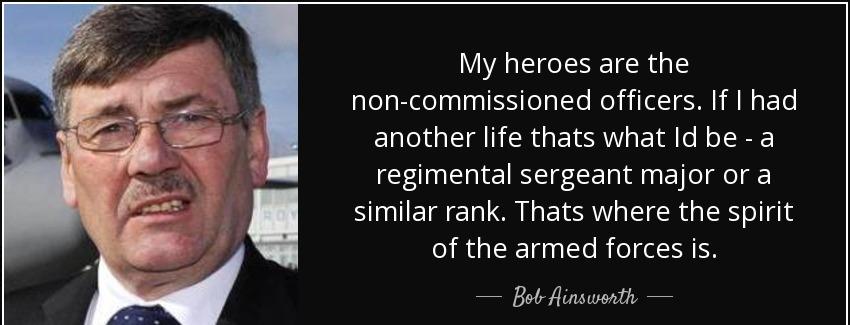 quote my heroes are the non commissioned officers if i had another life thats what id be a bob ainsworth Quotes