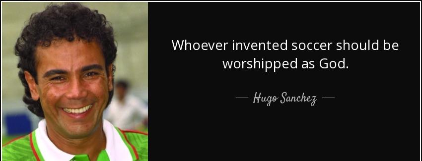 quote whoever invented soccer should be worshipped as god hugo sanchez Quotes